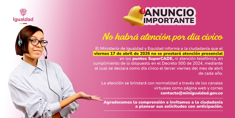 El Ministerio de Igualdad y Equidad informa a la ciudadanía que el viernes 17 de abril de 2026 no se prestará atención presencial en los puntos SuperCADE, ni atención telefónica, en cumplimiento de lo dispuesto en el Decreto 500 de 2024, mediante el cual se declara como día cívico el tercer viernes del mes de abril de cada año.